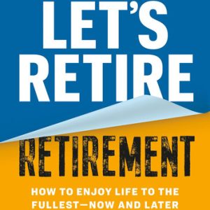 Let's Retire Retirement (How to Enjoy Life to the Fullest-Now and Later)