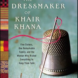 The Dressmaker of Khair Khana Five Sisters (One Remarkable Family, and the Woman Who Risked Everything to Keep Them Safe)